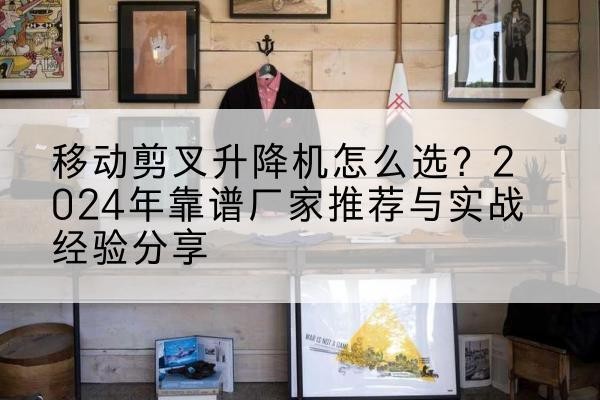 夏河升降平台厂家推荐-移动剪叉升降机怎么选?2024年靠谱厂家推荐与实战经验分享