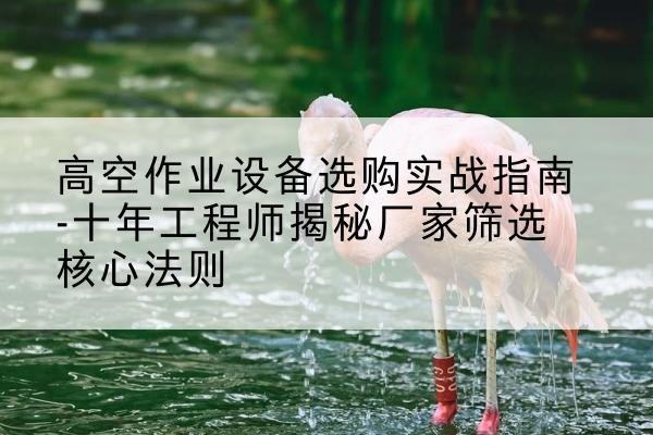夏河剪叉式升降机厂家-高空作业设备选购实战指南-十年工程师揭秘厂家筛选核心法则