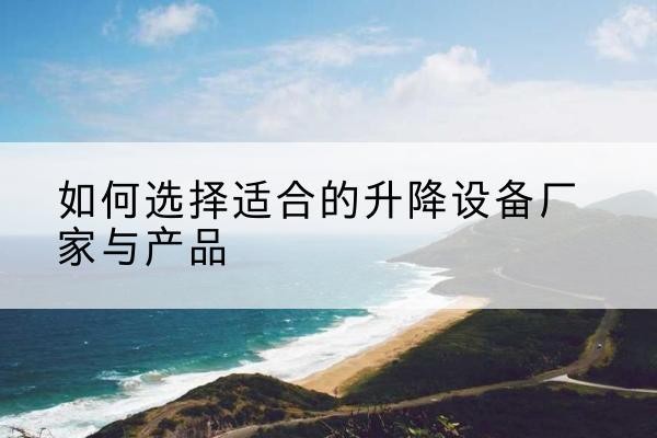 夏河电动升降平台厂家-如何选择适合的升降设备厂家与产品