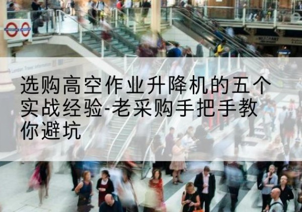 夏河高空作业升降机厂家-选购高空作业升降机的五个实战经验-老采购手把手教你避坑