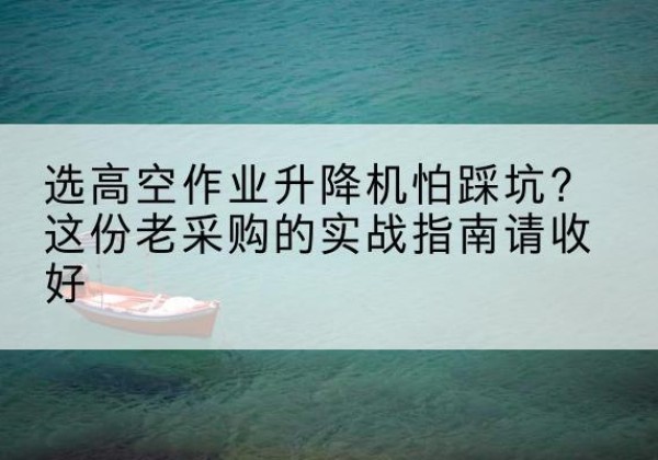 夏河高空作业升降机厂家推荐-选高空作业升降机怕踩坑？这份老采购的实战指南请收好