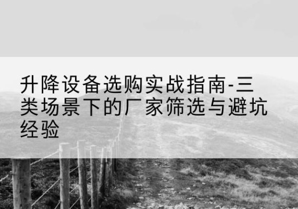 夏河移动式升降机厂家推荐-升降设备选购实战指南-三类场景下的厂家筛选与避坑经验