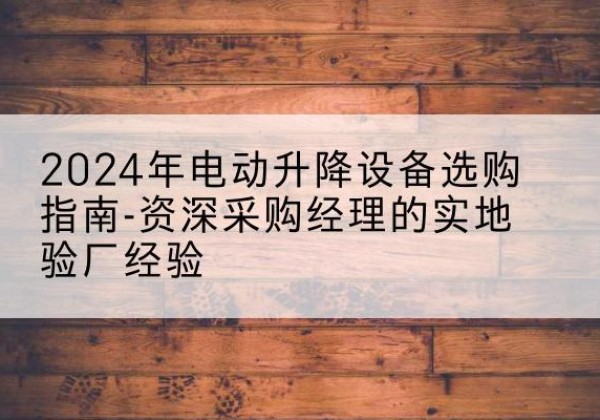 夏河电动剪叉升降平台厂家-2024年电动升降设备选购指南-资深采购经理的实地验厂经验