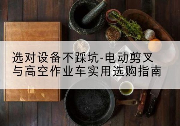 夏河电动剪叉升降平台怎么选-选对设备不踩坑-电动剪叉与高空作业车实用选购指南