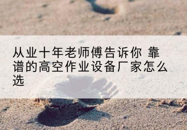 夏河高空作业升降机厂家推荐-从业十年老师傅告诉你 靠谱的高空作业设备厂家怎么选
