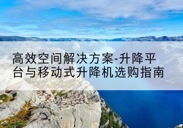 夏河升降平台厂家-*空间解决方案-升降平台与移动式升降机选购指南