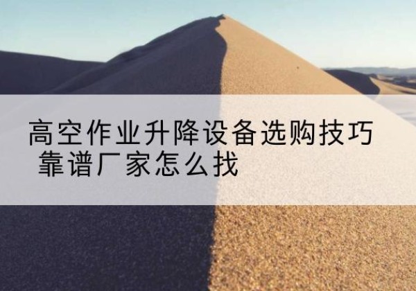 夏河电动升降平台厂家推荐-高空作业升降设备选购技巧 靠谱厂家怎么找