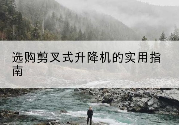 夏河剪叉式升降机怎么选-选购剪叉式升降机的实用指南