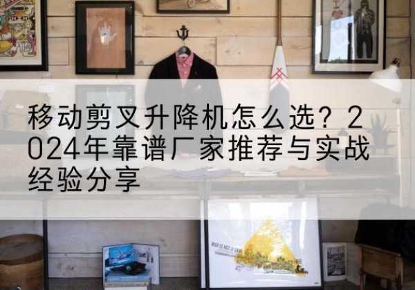 夏河升降平台厂家推荐-移动剪叉升降机怎么选？2024年靠谱厂家推荐与实战经验分享