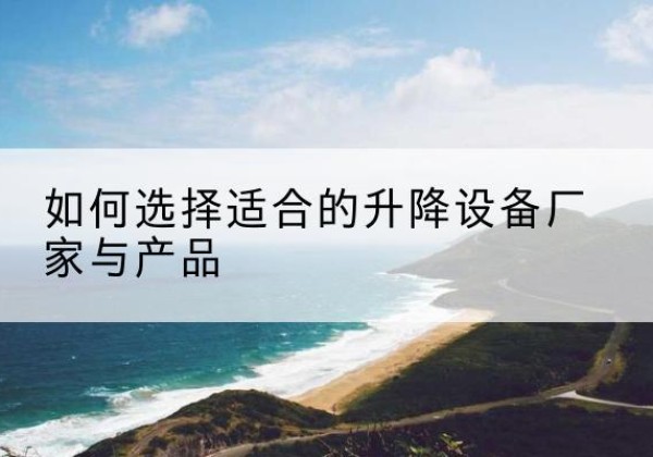 夏河电动升降平台厂家-如何选择适合的升降设备厂家与产品