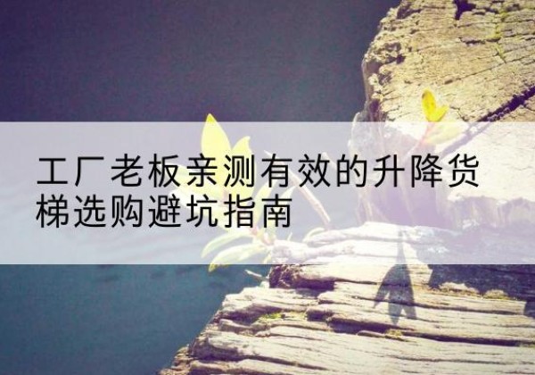 夏河升降货梯怎么选-工厂老板亲测有效的升降货梯选购避坑指南