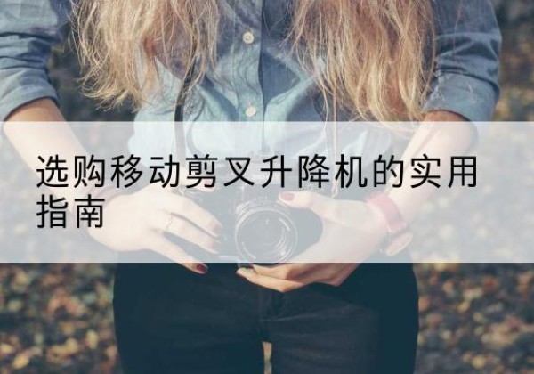 夏河移动剪叉升降机怎么选-选购移动剪叉升降机的实用指南