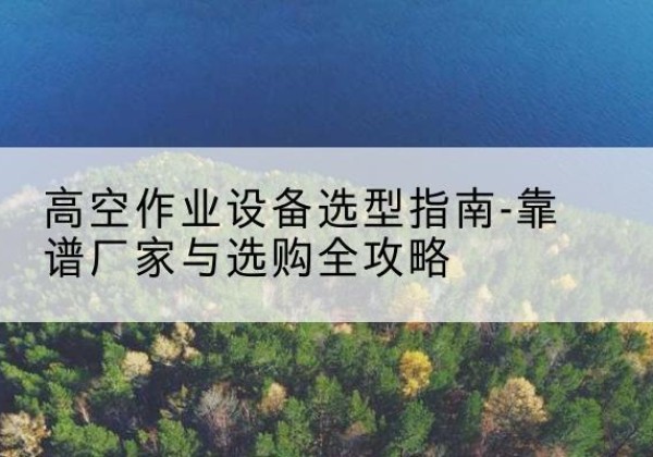 夏河升降车厂家-高空作业设备选型指南-靠谱厂家与选购全攻略